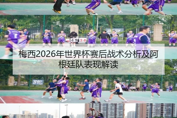 梅西2026年世界杯赛后战术分析及阿根廷队表现解读