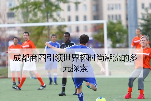 成都商圈引领世界杯时尚潮流的多元探索