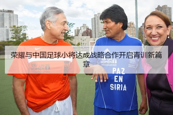 荣耀与中国足球小将达成战略合作开启青训新篇章