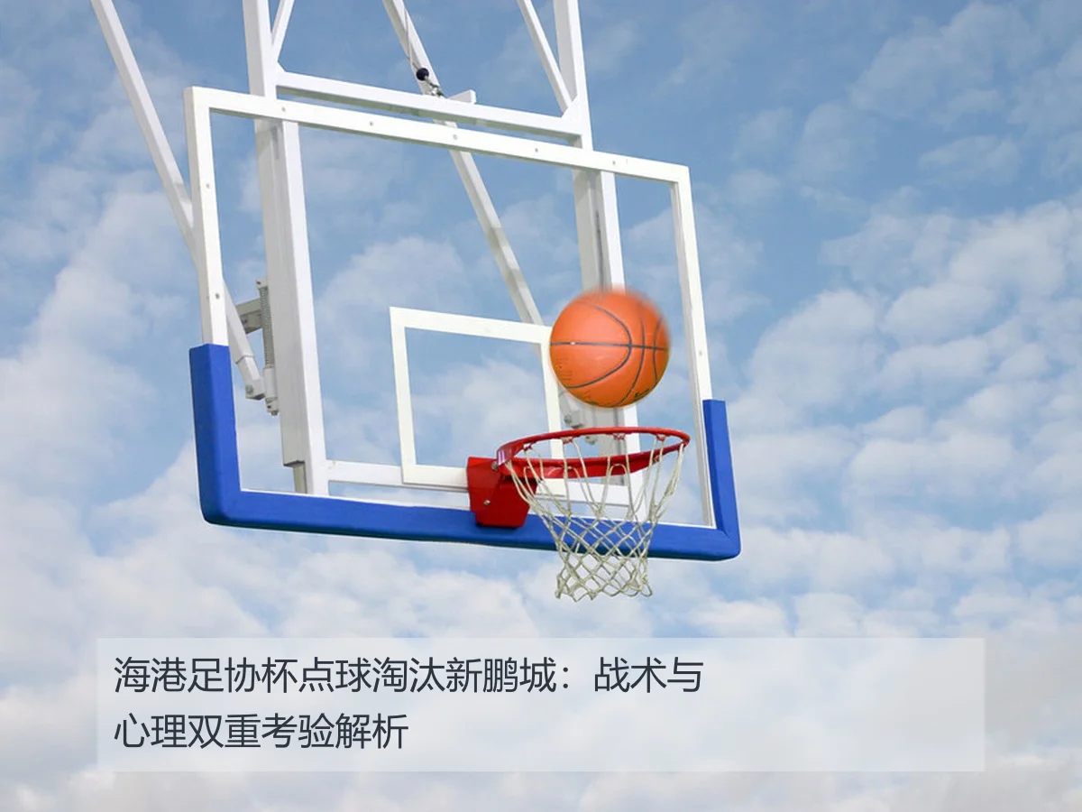 海港足协杯点球淘汰新鹏城:战术与心理双重考验解析