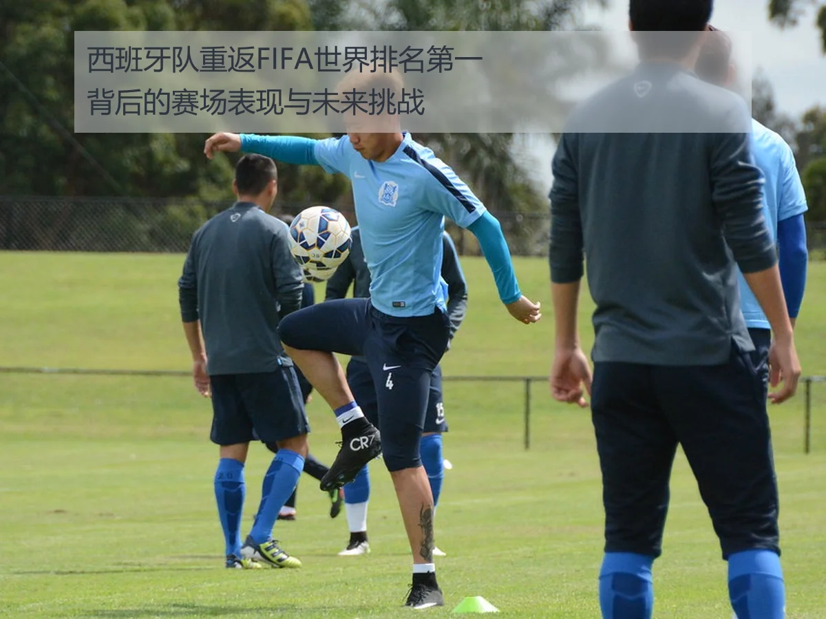 西班牙队重返FIFA世界排名第一背后的赛场表现与未来挑战